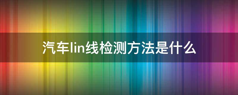 汽车lin线检测方法是什么（Lin线故障检测方法）