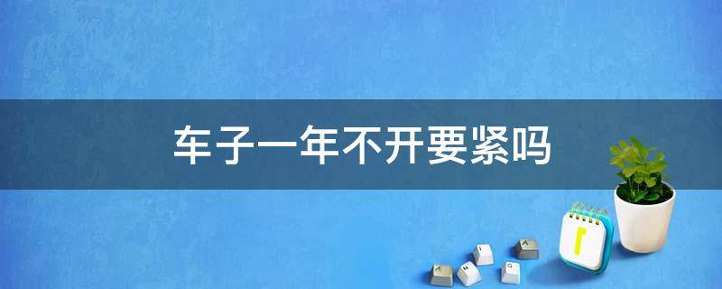 车子一年不开要紧吗 车子一年不开需要注意什么