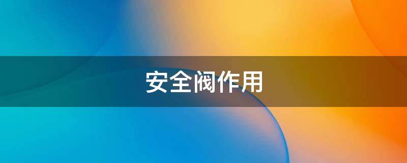 安全阀作用（消防接合器安全阀作用）
