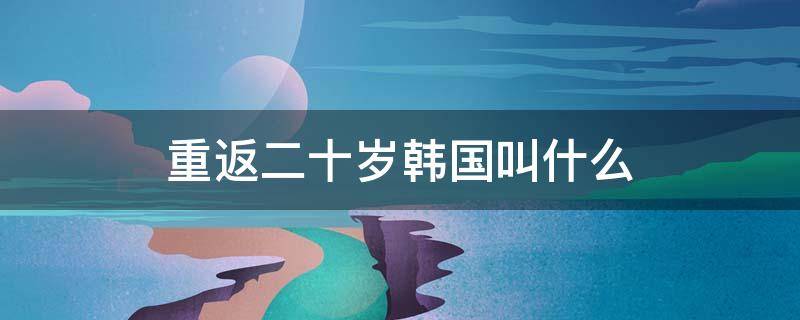 重返二十岁韩国叫什么（重返二十岁韩国电影叫啥）