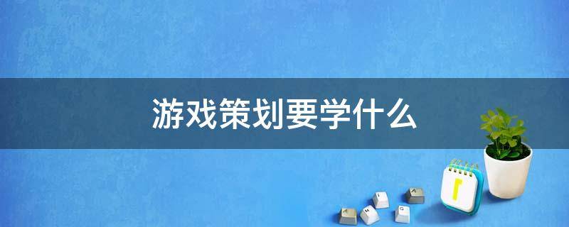 游戏策划要学什么 想做游戏策划要学什么专业