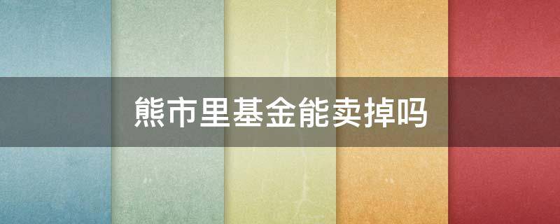 熊市里基金能卖掉吗 熊市基金能卖出吗