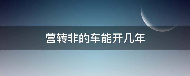 营转非的车能开几年（营转非的车有年限吗）