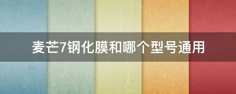 麦芒7钢化膜和哪个型号通用 麦芒7的钢化膜和哪个通用