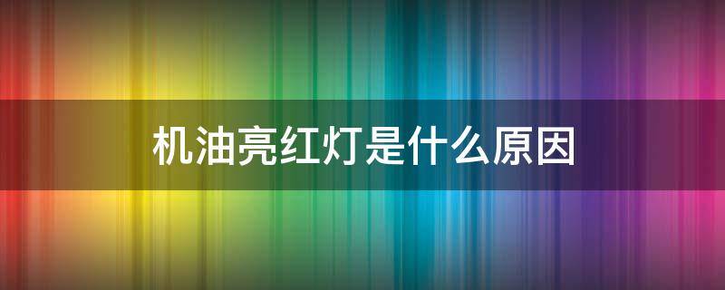 机油亮红灯是什么原因 机油亮红灯怎么回事