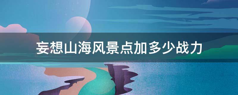 妄想山海风景点加多少战力（妄想山海全部风景点加多少战力）