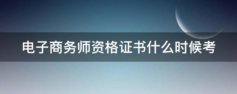 电子商务师资格证书什么时候考 电子商务师证书考试时间