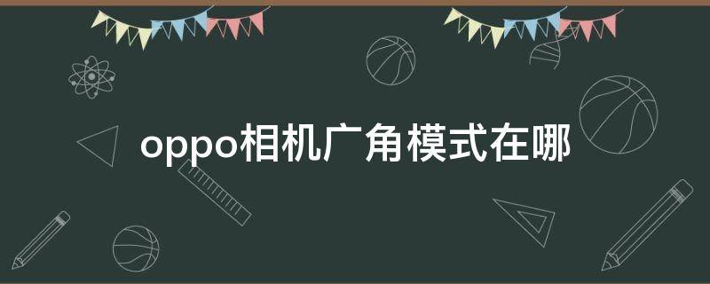 oppo相机广角模式在哪（opporeno手机相机广角模式在哪里）