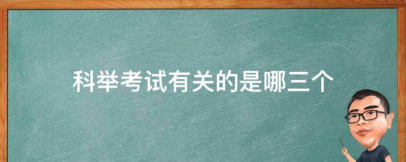 科举考试有关的是哪三个 科举考试有关的是什么