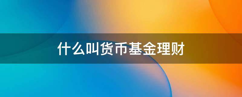 什么叫货币基金理财 货币基金是什么理财