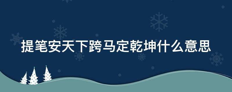 提笔安天下跨马定乾坤什么意思（提笔安天下下一句）