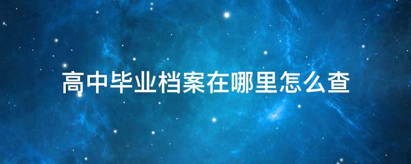 高中毕业档案在哪里怎么查 高中毕业个人档案怎么查