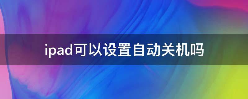 ipad可以设置自动关机吗（ipad有没有设置自动关机的功能）