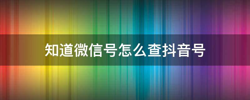 知道微信号怎么查抖音号（知道微信号怎么查抖音号微信好友查抖音号方法）