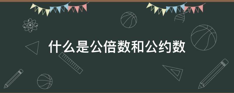 什么是公倍数和公约数 什么是公倍数什么是公约数