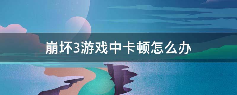 崩坏3游戏中卡顿怎么办 崩坏3玩起来很卡怎么办
