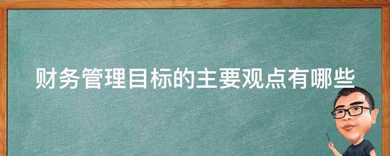 财务管理目标的主要观点有哪些（论财务管理的目标）