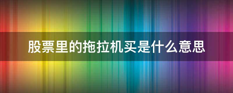 股票里的拖拉机买是什么意思（股票交易中拖拉机买是什么意思）
