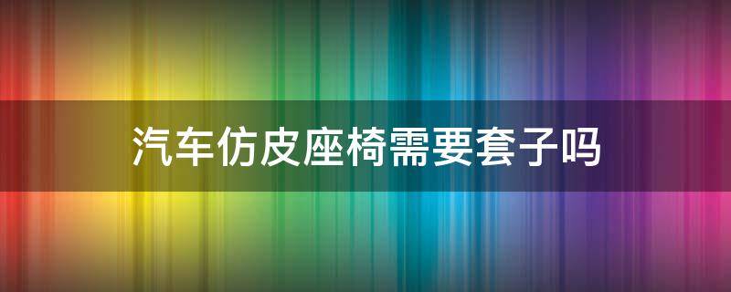 汽车仿皮座椅需要套子吗 仿皮座椅需要座椅套吗