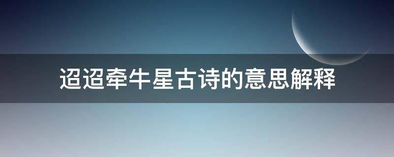 迢迢牵牛星古诗的意思解释（迢迢牵牛星古诗意思解释简单）