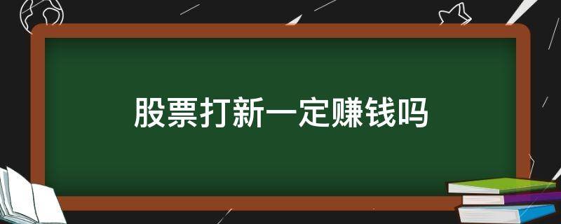 股票打新一定赚钱吗 股票打新股一定会赚钱吗