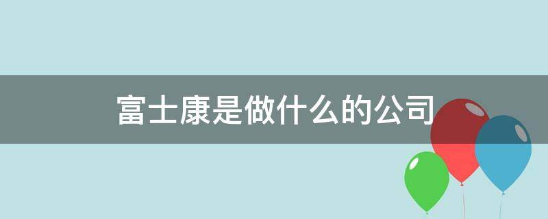 富士康是做什么的公司 富士康是做啥的