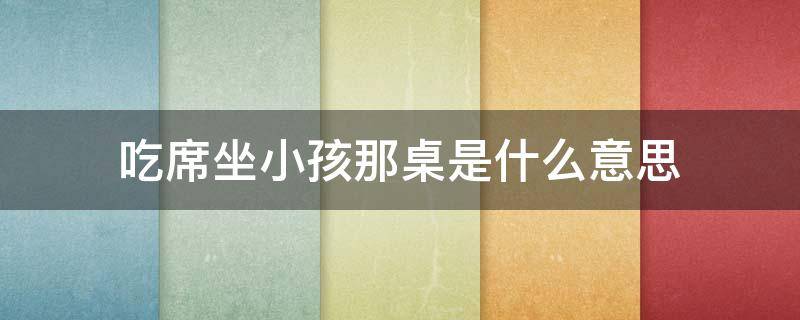 吃席坐小孩那桌是什么意思（吃席和小孩坐一桌）