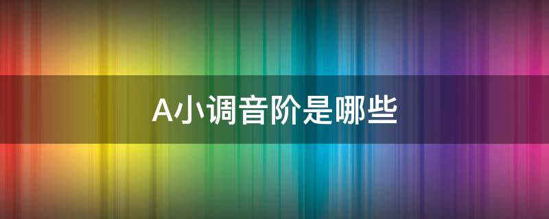 A小调音阶是哪些 a小调音阶与A大调音阶的区别