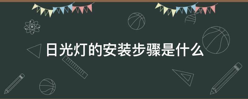 日光灯的安装步骤是什么（日光灯的安装方法及改造安装方法）