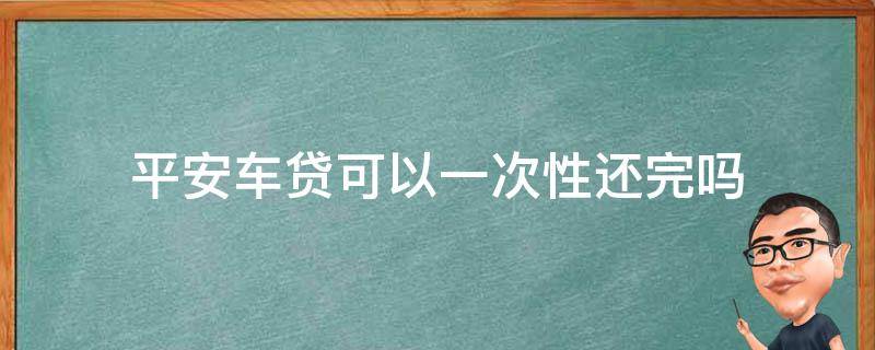 平安车贷可以一次性还完吗（平安车主贷可以一次性还清么）
