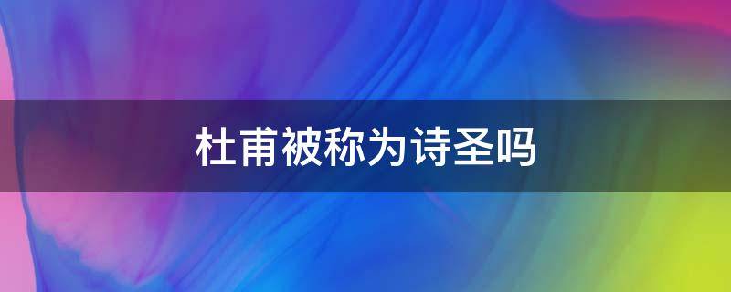 杜甫被称为诗圣吗（杜甫被人称为诗圣吗）