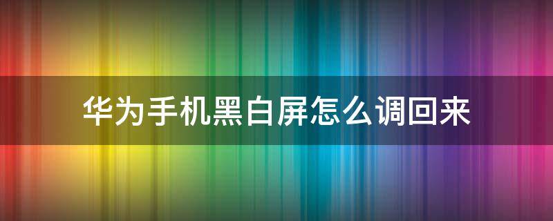 华为手机黑白屏怎么调回来（华为手机黑白屏怎么调回来nova7）