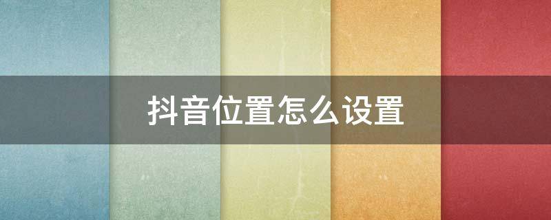 抖音位置怎么设置（抖音位置怎么设置自动定位）