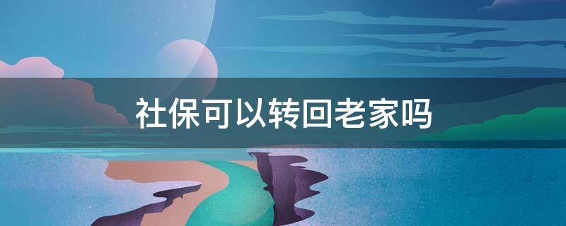 社保可以转回老家吗 上海社保可以转回老家吗