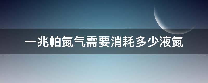 一兆帕氮气需要消耗多少液氮（一兆帕氮气是多少升）