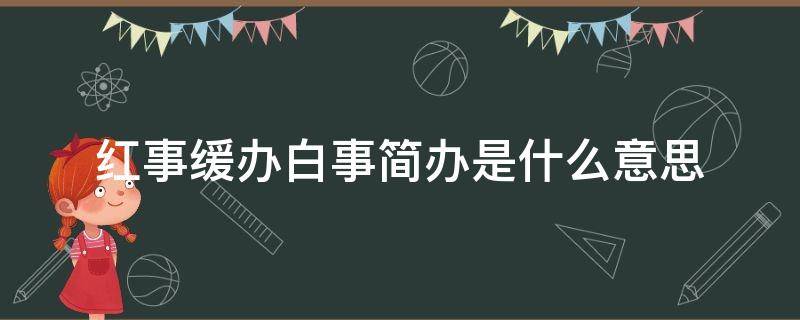 红事缓办白事简办是什么意思 红事缓办,白事简办