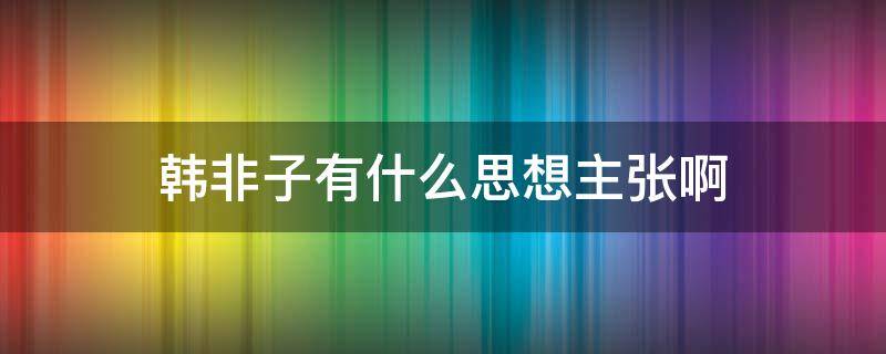 韩非子有什么思想主张啊（韩非子是什么思想主张）