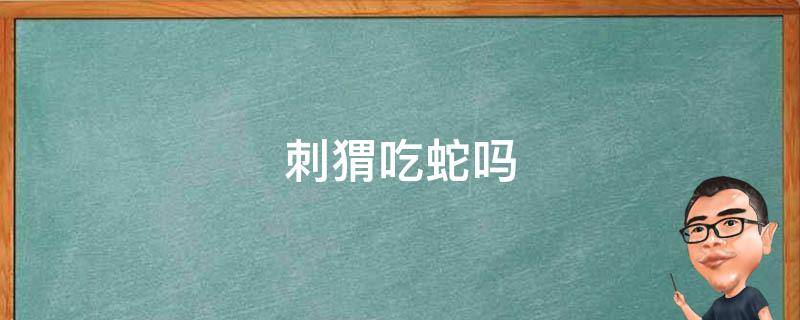刺猬吃蛇吗 蛇吃刺猬还是刺猬吃蛇