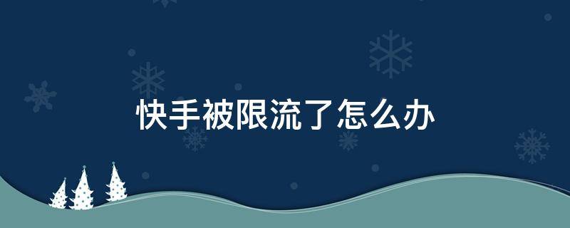 快手被限流了怎么办 抖音快手被限流了怎么办