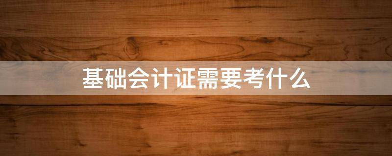 基础会计证需要考什么（基础会计资格证考哪些内容）
