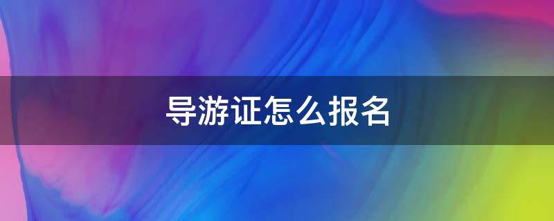 导游证怎么报名（报考导游证怎么报名）