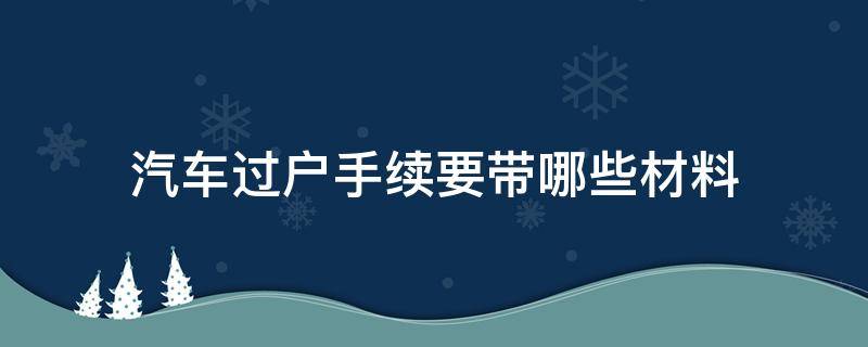 汽车过户手续要带哪些材料 汽车过户需要带哪些资料
