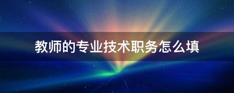 教师的专业技术职务怎么填（小学教师的专业技术职务怎么填）