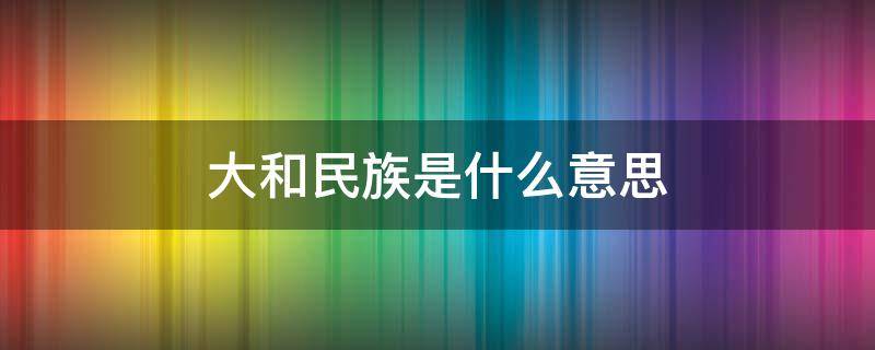 大和民族是什么意思 大和民族是什么意思污