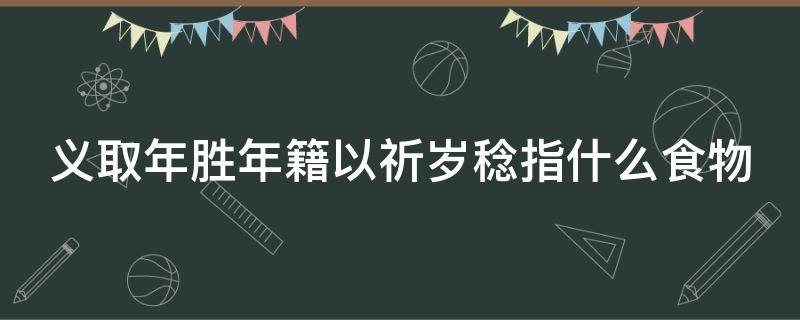义取年胜年籍以祈岁稔指什么食物（义取年胜年籍以祈岁稔什么意思）