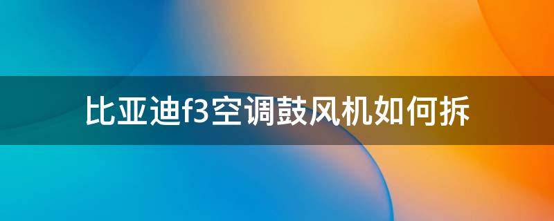 比亚迪f3空调鼓风机如何拆 比亚迪f3空调风机拆解图
