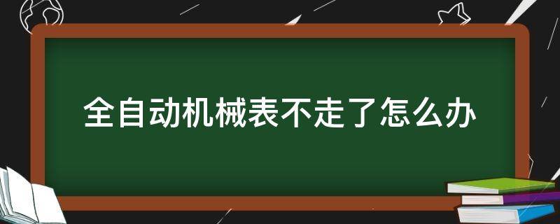 全自动机械表不走了怎么办（全自动机械表不走了是怎么回事）