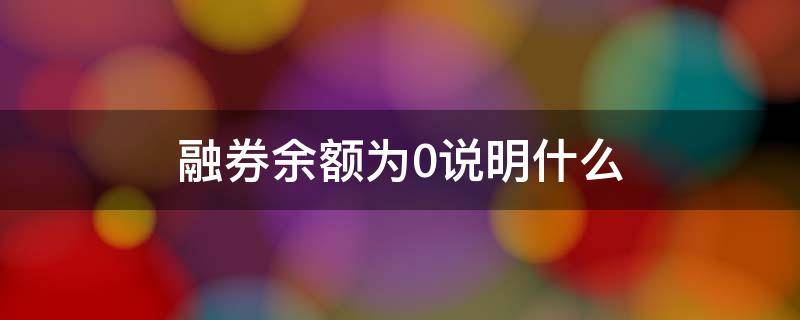 融券余额为0说明什么（融资融券余额为零说明什么）