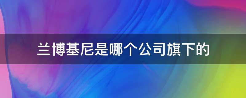 兰博基尼是哪个公司旗下的（兰博基尼是哪个公司旗下的品牌）