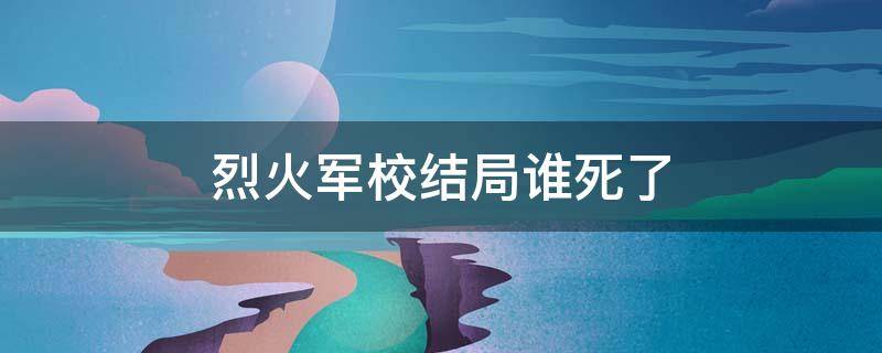 烈火军校结局谁死了 烈火军校结局都谁死了